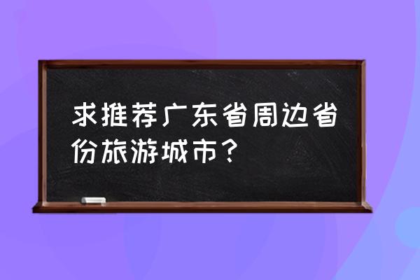 湖南周边省份有哪些好玩的地方 求推荐广东省周边省份旅游城市? 湖南周边省份有哪些好玩的地方 求推荐广东省周边省份旅游城市?