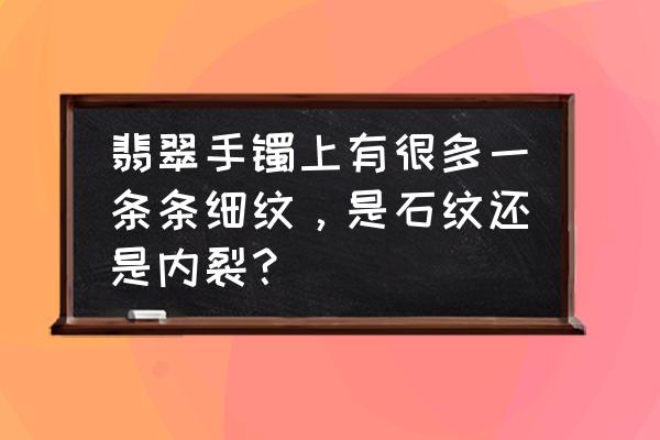 翡翠手镯该如何保养才不会变种 翡翠手镯上有很多一条条细纹，是石纹还是内裂？