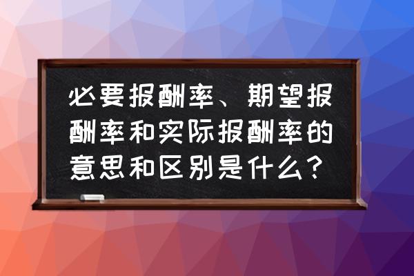预期回报率和预期收益率 必要报酬率、期望报酬率和实际报酬率的意思和区别是什么? 预期回报率和预期收益率 必要报酬率、期望报酬率和实际报酬率的意思和区别是什么?