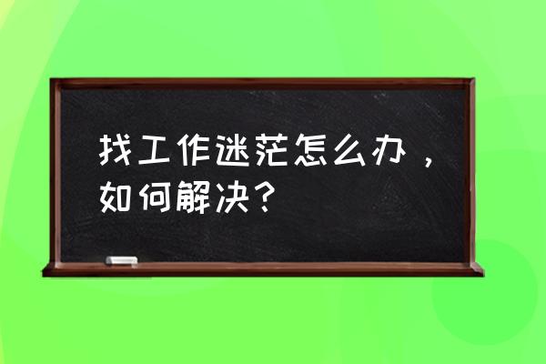 教你怎么解决选择困难 找工作迷茫怎么办,如何解决? 教你怎么解决选择困难 找工作迷茫怎么办,如何解决?