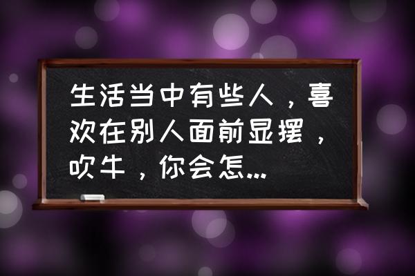 工作中容易较真怎么改进 生活当中有些人,喜欢在别人面前显摆,吹牛,你会怎么应对? 工作中容易较真怎么改进 生活当中有些人,喜欢在别人面前显摆,吹牛,你会怎么应对?