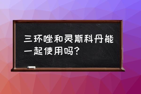 灵斯科丹使用最佳时间 三环唑和灵斯科丹能一起使用吗? 灵斯科丹使用最佳时间 三环唑和灵斯科丹能一起使用吗?