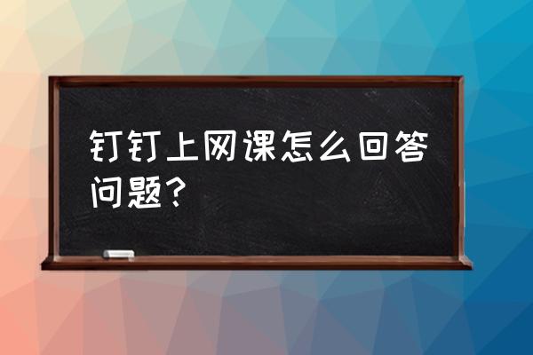 老师怎么利用钉钉教学上网课 钉钉上网课怎么回答问题? 老师怎么利用钉钉教学上网课 钉钉上网课怎么回答问题?