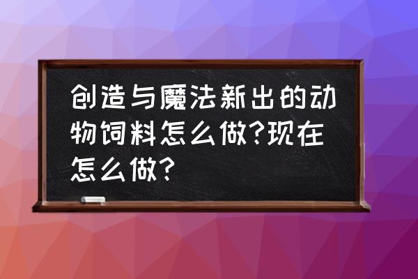创造与魔法里面如何制作动物饲料 创造与魔法新出的动物饲料怎么做?现在怎么做? 创造与魔法里面如何制作动物饲料 创造与魔法新出的动物饲料怎么做?现在怎么做?