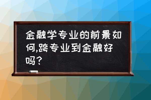 业务学习方面不足 金融学专业的前景如何,跨专业到金融好吗? 业务学习方面不足 金融学专业的前景如何,跨专业到金融好吗?