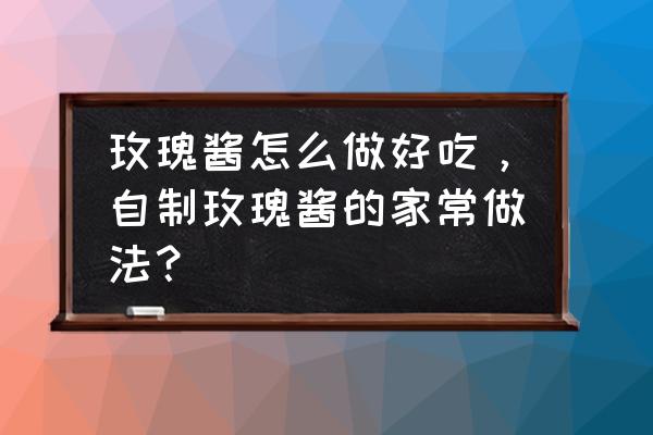 传统果酱改良方法有几种 玫瑰酱怎么做好吃,自制玫瑰酱的家常做法? 传统果酱改良方法有几种 玫瑰酱怎么做好吃,自制玫瑰酱的家常做法?