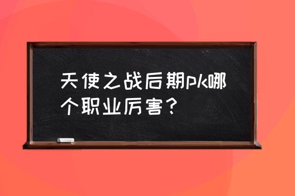 天使之战十阶成功率 天使之战后期pk哪个职业厉害? 天使之战十阶成功率 天使之战后期pk哪个职业厉害?