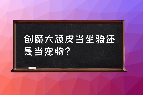 创魔顽皮熔岩的饲料配方 创魔大顽皮当坐骑还是当宠物? 创魔顽皮熔岩的饲料配方 创魔大顽皮当坐骑还是当宠物?
