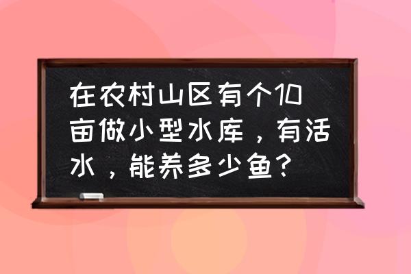 淡水鱼的养殖条件 在农村山区有个10亩做小型水库,有活水,能养多少鱼? 淡水鱼的养殖条件 在农村山区有个10亩做小型水库,有活水,能养多少鱼?