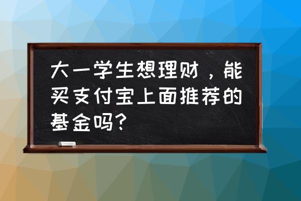 支付宝基金理财 大一学生想理财,能买支付宝上面推荐的基金吗? 支付宝基金理财 大一学生想理财,能买支付宝上面推荐的基金吗?