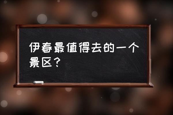 伊春最值得去的景点 伊春最值得去的一个景区? 伊春最值得去的景点 伊春最值得去的一个景区?