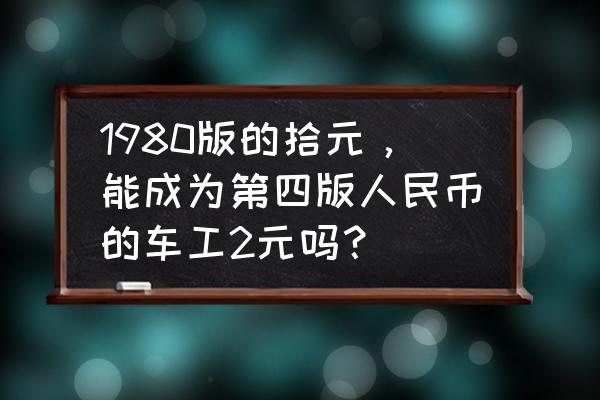 珍钻复刻荧光鱼几级进化 1980版的拾元,能成为第四版人民币的车工2元吗? 珍钻复刻荧光鱼几级进化 1980版的拾元,能成为第四版人民币的车工2元吗?