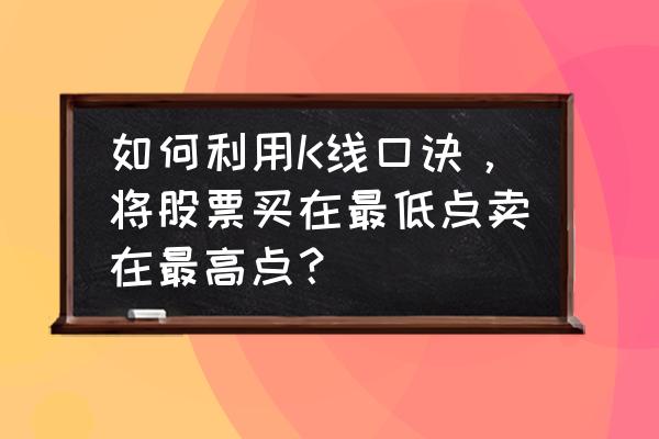 15分钟k线战法口诀 如何利用K线口诀,将股票买在最低点卖在最高点? 15分钟k线战法口诀 如何利用K线口诀,将股票买在最低点卖在最高点?