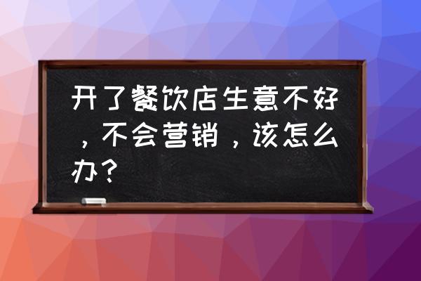 论述如何从个人的角度做好营销 开了餐饮店生意不好,不会营销,该怎么办? 论述如何从个人的角度做好营销 开了餐饮店生意不好,不会营销,该怎么办?
