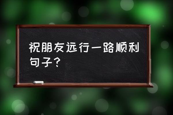 旅游朋友圈适合发的优美句子 祝朋友远行一路顺利句子? 旅游朋友圈适合发的优美句子 祝朋友远行一路顺利句子?