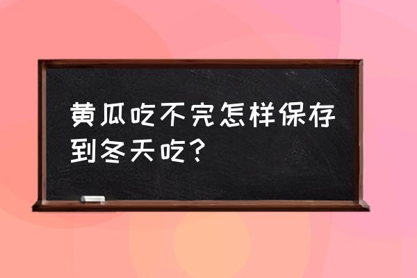 黄瓜吃不完怎样储存冬天吃 黄瓜吃不完怎样保存到冬天吃? 黄瓜吃不完怎样储存冬天吃 黄瓜吃不完怎样保存到冬天吃?