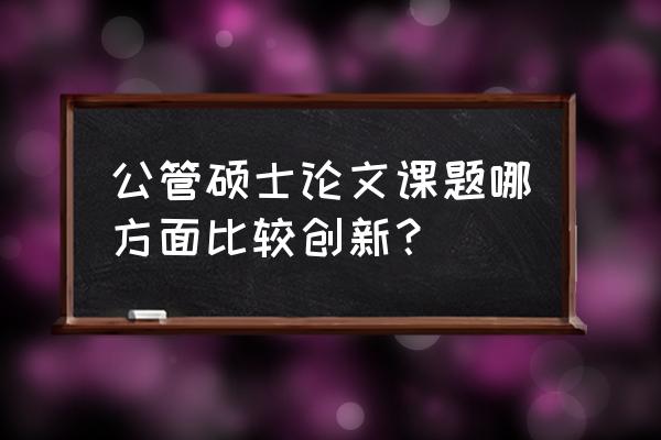 课题创新点的写法 公管硕士论文课题哪方面比较创新? 课题创新点的写法 公管硕士论文课题哪方面比较创新?