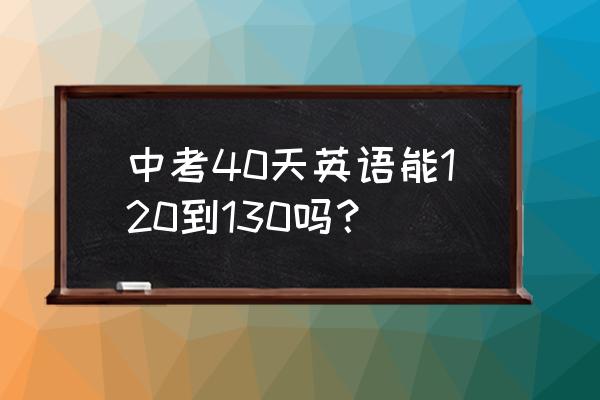 中考英语作文范文10篇120字 中考40天英语能120到130吗? 中考英语作文范文10篇120字 中考40天英语能120到130吗?