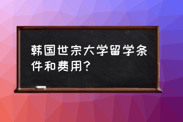 申请去韩国留学要什么条件 韩国世宗大学留学条件和费用? 申请去韩国留学要什么条件 韩国世宗大学留学条件和费用?