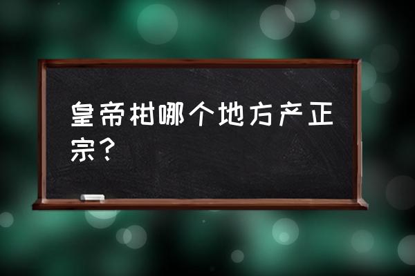 皇帝柑适合哪里种植 皇帝柑哪个地方产正宗? 皇帝柑适合哪里种植 皇帝柑哪个地方产正宗?