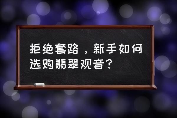 翡翠观音怎么选才是最好的 拒绝套路,新手如何选购翡翠观音? 翡翠观音怎么选才是最好的 拒绝套路,新手如何选购翡翠观音?