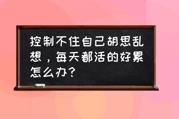 上班没精神6招解决心理疲劳 控制不住自己胡思乱想,每天都活的好累怎么办? 上班没精神6招解决心理疲劳 控制不住自己胡思乱想,每天都活的好累怎么办?