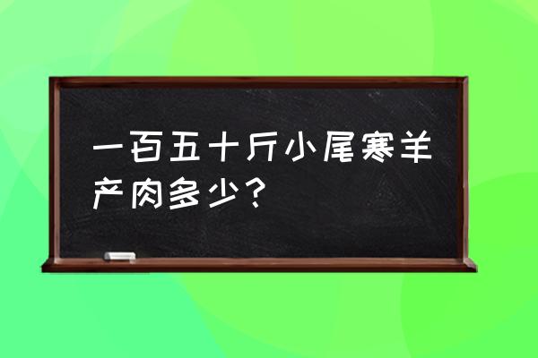 大猪的毛重公式怎么算 一百五十斤小尾寒羊产肉多少? 大猪的毛重公式怎么算 一百五十斤小尾寒羊产肉多少?