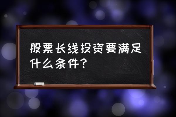 长线投资股票的基本技巧 股票长线投资要满足什么条件? 长线投资股票的基本技巧 股票长线投资要满足什么条件?