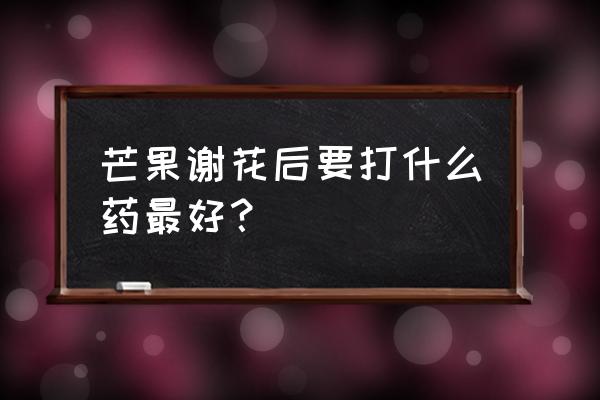 谢花后什么时间打什么药 芒果谢花后要打什么药最好? 谢花后什么时间打什么药 芒果谢花后要打什么药最好?
