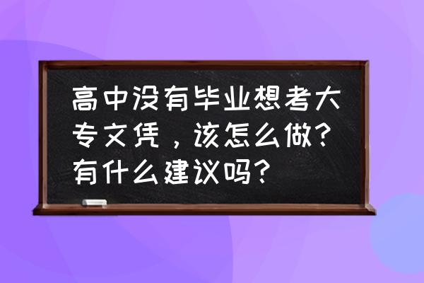 没参加高考怎么才能上全日制大专 高中没有毕业想考大专文凭,该怎么做?有什么建议吗? 没参加高考怎么才能上全日制大专 高中没有毕业想考大专文凭,该怎么做?有什么建议吗?