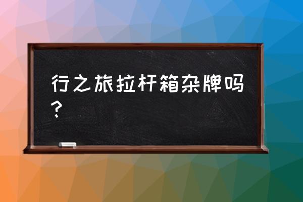 旅行必备旅行箱 行之旅拉杆箱杂牌吗? 旅行必备旅行箱 行之旅拉杆箱杂牌吗?