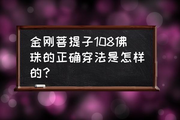 金刚108串怎么盘 金刚菩提子108佛珠的正确穿法是怎样的? 金刚108串怎么盘 金刚菩提子108佛珠的正确穿法是怎样的?