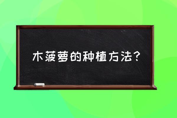 零基础种植菠萝方法 木菠萝的种植方法? 零基础种植菠萝方法 木菠萝的种植方法?