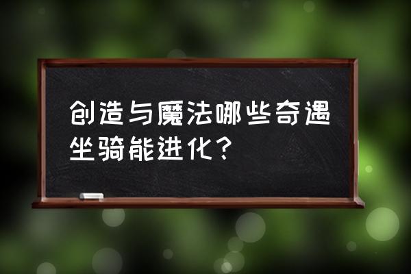 创造与魔法骆驼是要怎么做 创造与魔法哪些奇遇坐骑能进化? 创造与魔法骆驼是要怎么做 创造与魔法哪些奇遇坐骑能进化?