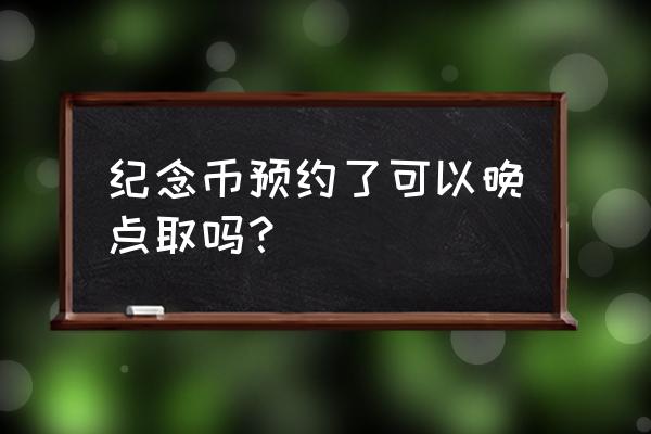 纪念币预约当天必须取吗 纪念币预约了可以晚点取吗? 纪念币预约当天必须取吗 纪念币预约了可以晚点取吗?