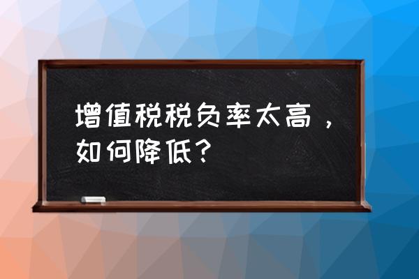 如何降低企业综合税负率 增值税税负率太高,如何降低? 如何降低企业综合税负率 增值税税负率太高,如何降低?