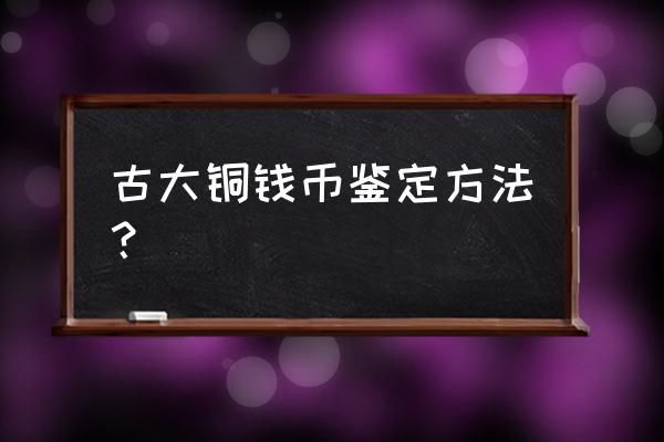 古铜钱最佳鉴定方法 古大铜钱币鉴定方法? 古铜钱最佳鉴定方法 古大铜钱币鉴定方法?