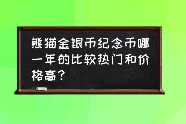 熊猫纪念币最贵的几款金币 熊猫金银币纪念币哪一年的比较热门和价格高? 熊猫纪念币最贵的几款金币 熊猫金银币纪念币哪一年的比较热门和价格高?