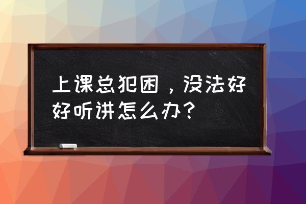 上课容易困有什么办法 上课总犯困,没法好好听讲怎么办? 上课容易困有什么办法 上课总犯困,没法好好听讲怎么办?