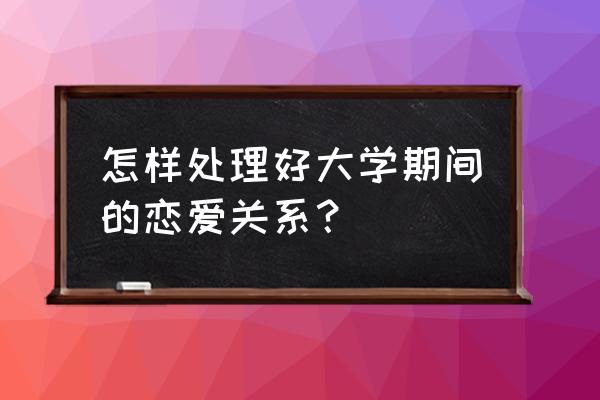 大学生应该怎样正确处理恋爱问题 怎样处理好大学期间的恋爱关系? 大学生应该怎样正确处理恋爱问题 怎样处理好大学期间的恋爱关系?