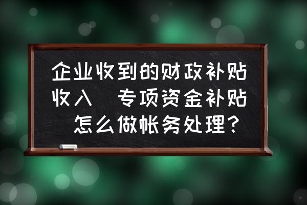 会计核算的基本方法 企业收到的财政补贴收入(专项资金补贴)怎么做帐务处理? 会计核算的基本方法 企业收到的财政补贴收入(专项资金补贴)怎么做帐务处理?