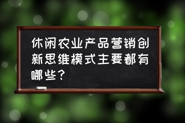 营销思维与商业模式学习课程培训 休闲农业产品营销创新思维模式主要都有哪些? 营销思维与商业模式学习课程培训 休闲农业产品营销创新思维模式主要都有哪些?