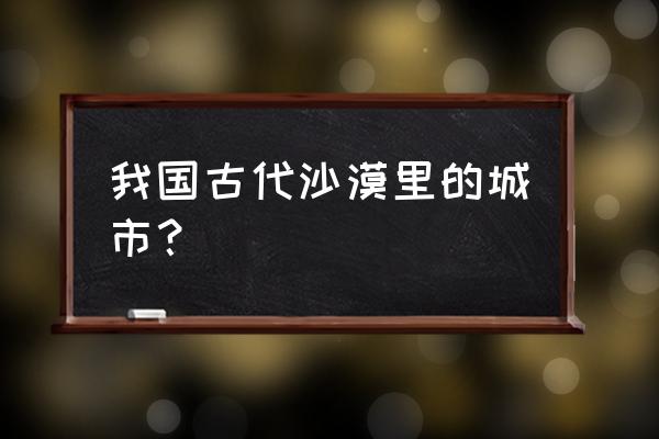 中国哪里的沙漠旅游最好玩 我国古代沙漠里的城市? 中国哪里的沙漠旅游最好玩 我国古代沙漠里的城市?