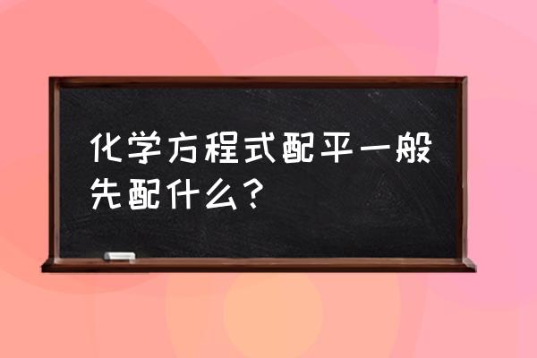 化学方程式的配平方法与技巧 化学方程式配平一般先配什么? 化学方程式的配平方法与技巧 化学方程式配平一般先配什么?