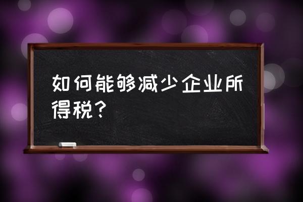 公司利润太高怎么降低企业所得税 如何能够减少企业所得税? 公司利润太高怎么降低企业所得税 如何能够减少企业所得税?