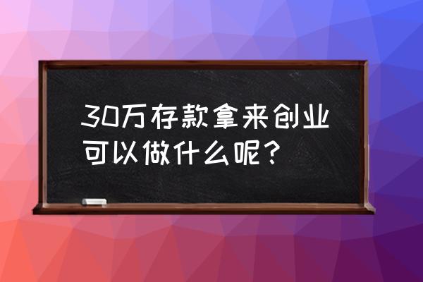 30万怎么创业 30万存款拿来创业可以做什么呢? 30万怎么创业 30万存款拿来创业可以做什么呢?