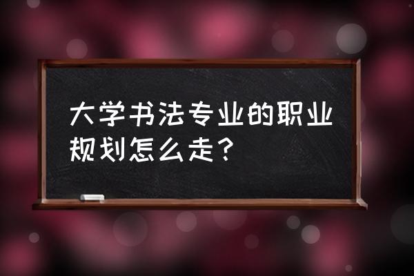职业规划是对什么的规划 大学书法专业的职业规划怎么走? 职业规划是对什么的规划 大学书法专业的职业规划怎么走?