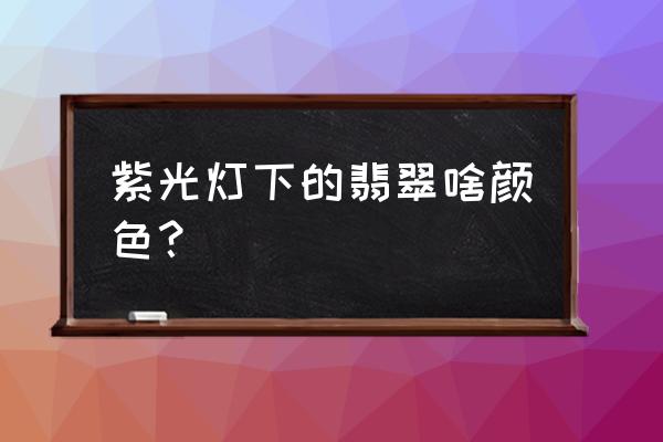 用紫光灯辨别翡翠真假 紫光灯下的翡翠啥颜色? 用紫光灯辨别翡翠真假 紫光灯下的翡翠啥颜色?