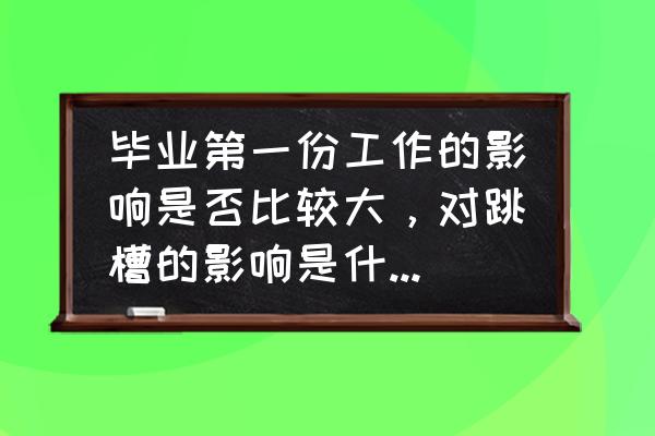 大学毕业多久适合跳槽第二份工作 毕业第一份工作的影响是否比较大,对跳槽的影响是什么样子的? 大学毕业多久适合跳槽第二份工作 毕业第一份工作的影响是否比较大,对跳槽的影响是什么样子的?