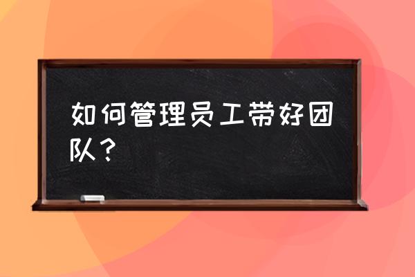 员工管理制度 如何管理员工带好团队? 员工管理制度 如何管理员工带好团队?
